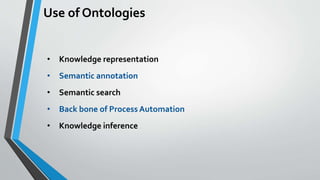 Use of Ontologies
• Knowledge representation
• Semantic annotation
• Semantic search
• Back bone of Process Automation
• K...