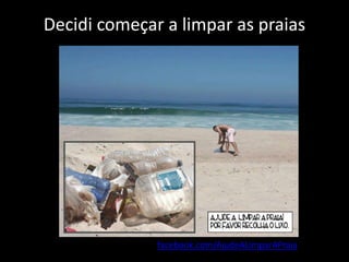 Decidi começar a limpar as praias
facebook.com/AjudeALimparAPraia
 