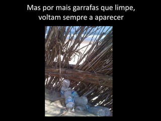 Mas por mais garrafas que limpe,
voltam sempre a aparecer
 