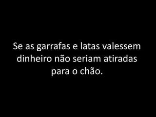 Se as garrafas e latas valessem
dinheiro não seriam atiradas
para o chão.
 