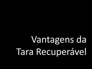 Vantagens da
Tara Recuperável
 