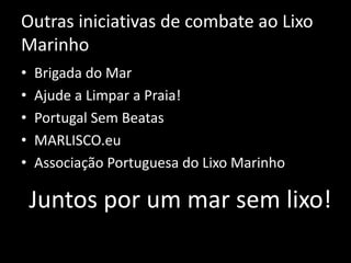 Outras iniciativas de combate ao Lixo
Marinho
Juntos por um mar sem lixo!
• Brigada do Mar
• Ajude a Limpar a Praia!
• Portugal Sem Beatas
• MARLISCO.eu
• Associação Portuguesa do Lixo Marinho
 