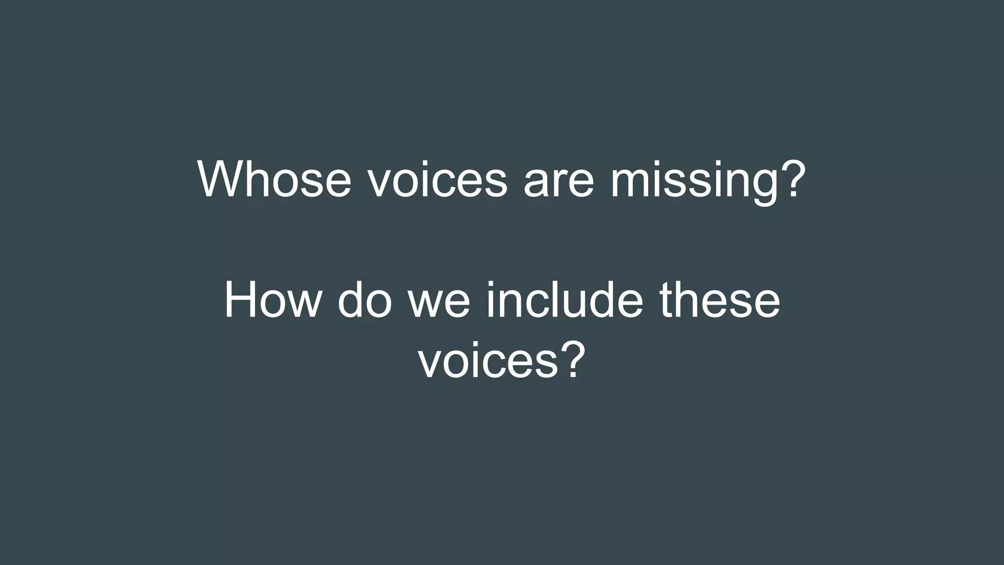 Whose voices are missing?
How do we include these
voices?
 