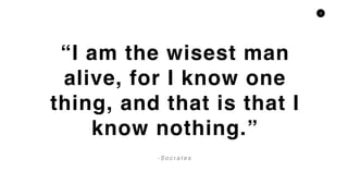 3
“I am the wisest man
alive, for I know one
thing, and that is that I
know nothing.”
- S o c r a t e s
 