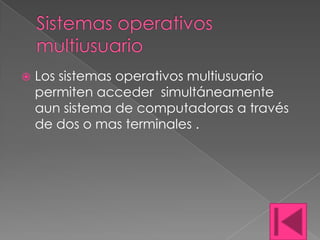    Los sistemas operativos multiusuario
    permiten acceder simultáneamente
    aun sistema de computadoras a través
    de dos o mas terminales .
 