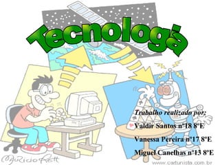Tecnologia Trabalho realizado por: Valdir Santos nº18 8ºE Vanessa Pereira nº17 8ºE Miguel Canelhas nº13 8ºE 