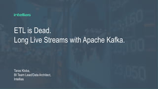 ETL is Dead.
Long Live Streams with Apache Kafka.
Taras Kloba,
BI Team Lead/Data Architect,
Intellias
 