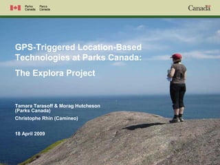 GPS-Triggered Location-Based
Technologies at Parks Canada:
The Explora Project
Tamara Tarasoff & Morag Hutcheson
(Parks Canada)
Christophe Rhin (Camineo)
18 April 2009
 