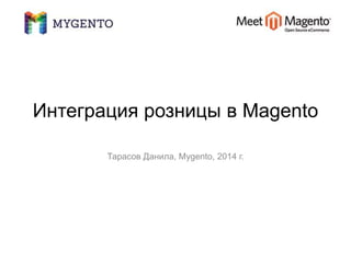 Интеграция розницы в Magento 
Тарасов Данила, Mygento, 2014 г. 
 