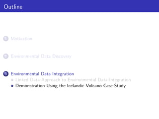 Outline

1

Motivation

2

Environmental Data Discovery

3

Environmental Data Integration
Linked Data Approach to Environmental Data Integration
Demonstration Using the Icelandic Volcano Case Study

 