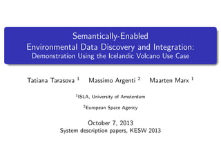 Semantically-Enabled
Environmental Data Discovery and Integration:
Demonstration Using the Icelandic Volcano Use Case

Tatiana Tarasova

1

Massimo Argenti

1 ISLA,

2

Maarten Marx

University of Amsterdam

2 European

Space Agency

October 7, 2013
System description papers, KESW 2013

1

 