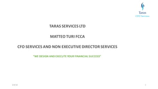 3/4/16 1
TARAS	SERVICES	LTD
MATTEO	TURI	FCCA
CFO	SERVICES AND	NON	EXECUTIVE	DIRECTOR	SERVICES
“WE	DESIGN	AND EXECUTE	YOUR	FINANCIAL	SUCCESS”
 
