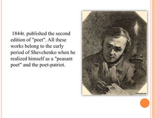 1844r. published the second
edition of "poet". All these
works belong to the early
period of Shevchenko when he
realized himself as a "peasant
poet" and the poet-patriot.

 
