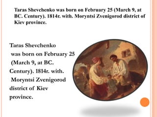 Taras Shevchenko was born on February 25 (March 9, at
BC. Century). 1814r. with. Moryntsi Zvenigorod district of
Kiev province.

Taras Shevchenko
was born on February 25
(March 9, at BC.
Century). 1814r. with.
Moryntsi Zvenigorod
district of Kiev
province.

 