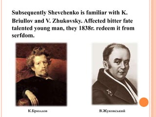 Subsequently Shevchenko is familiar with K.
Briullov and V. Zhukovsky. Affected bitter fate
talented young man, they 1838r. redeem it from
serfdom.

К.Брюллов

В.Жуковський

 