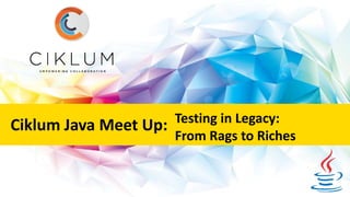 Ciklum Java Meet Up: Testing in Legacy:
From Rags to Riches
 