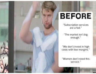 @missrogue
“Subscription services
are a fad.”
BEFORE
“The market isn’t big
enough.”
“We don’t invest in high
costs with low margins.”
“Women don’t need this
service.”
 