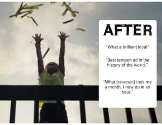 @missrogue
“What a brilliant idea!”
AFTER
“Best tampon ad in the
history of the world.”
“What [revenue] took me
a month, I now do in an
hour.”
 