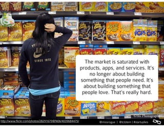 l@missrogue | @tctotem | #startuplieshttp://www.flickr.com/photos/28291679@N06/4039684475/
The market is saturated with
products, apps, and services. It’s
no longer about building
something that people need. It’s
about building something that
people love. That’s really hard.
 