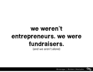 l@missrogue | @tctotem | #startuplies
we weren’t
entrepreneurs. we were
fundraisers.
(and we aren’t alone)
 