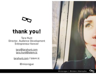 l@missrogue | @tctotem | #startuplies
thank you!
Tara Hunt
Director, Audience Development
Entrepreneur-forever
tara@tarahunt.com
tara.hunt@totem.tc
tarahunt.com / totem.tc
@missrogue
l
 