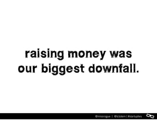 l@missrogue | @tctotem | #startuplies
raising money was
our biggest downfall.
 