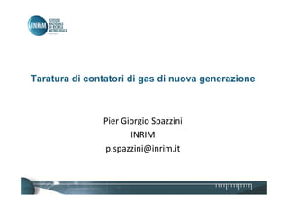 Taratura di contatori di gas di nuova generazione
Pier Giorgio Spazzini
INRIM 
p.spazzini@inrim.it
 