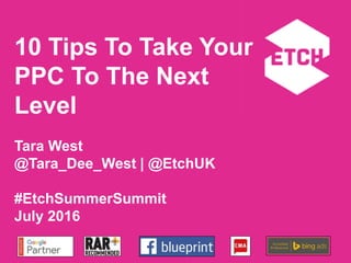 10 Tips To Take Your
PPC To The Next
Level
Tara West
@Tara_Dee_West | @EtchUK
#EtchSummerSummit
July 2016
 