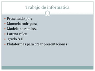 Trabajo de informatica
 Presentado por:
 Manuela rodriguez
 Madeleine ramirez
 Lorena velez
 grado 8 E
 Plataformas para crear presentaciones
 