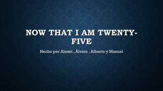 NOW THAT I AM TWENTYFIVE
Hecho por Alexei , Álvaro , Alberto y Manuel

 