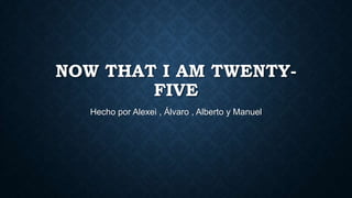 NOW THAT I AM TWENTYFIVE
Hecho por Alexei , Álvaro , Alberto y Manuel

 