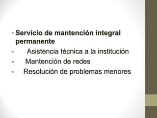• Servicio de mantención integral
  permanente
-    Asistencia técnica a la institución
-    Mantención de redes
- Resolución de problemas menores
 