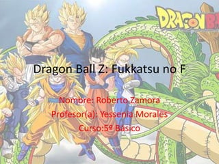 Dragon Ball Z: Fukkatsu no F
Nombre: Roberto Zamora
Profesor(a): Yessenia Morales
Curso:5º Básico
 