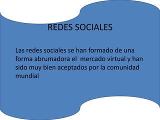 REDES SOCIALES
Las redes sociales se han formado de una
forma abrumadora el mercado virtual y han
sido muy bien aceptados por la comunidad
mundial
 