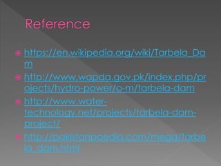  https://en.wikipedia.org/wiki/Tarbela_Da
m
 http://www.wapda.gov.pk/index.php/pr
ojects/hydro-power/o-m/tarbela-dam
 http://www.water-
technology.net/projects/tarbela-dam-
project/
 http://pakistanpaedia.com/mega/tarbe
la_dam.html
 