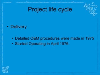 Project life cycle Delivery Detailed O&M procedures were made in 1975 Started Operating in April 1976. 