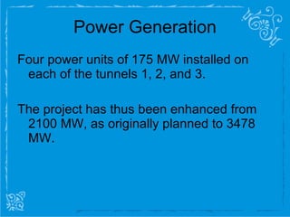 Power Generation Four power units of 175 MW installed on each of the tunnels 1, 2, and 3. The project has thus been enhanced from 2100 MW, as originally planned to 3478 MW. 