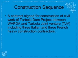 Construction Sequence A contract signed for construction of civil work of Tarbela Dam Project between WAPDA and Tarbela Joint venture (TJV) including three Italian and three French heavy construction contractors. 