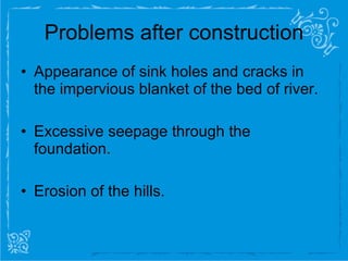 Problems after construction Appearance of sink holes and cracks in the impervious blanket of the bed of river. Excessive seepage through the foundation. Erosion of the hills. 
