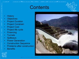 Contents History Objectives Project Duration Project Constrain Project Cost Project life cycle Financing Tunnels Spillways Power Generation Construction Sequence Problems after construction Benefits 