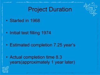 Project Duration Started in 1968 Initial test filling 1974 Estimated completion 7.25 year’s Actual completion time 8.3  years(approximately 1 year later) 