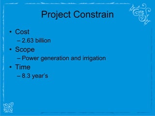 Project Constrain Cost  2.63 billion Scope Power generation and irrigation Time 8.3 year’s 
