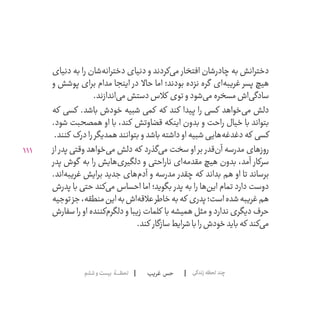 111
‫غریب‬ ‫حس‬‫ششم‬‫و‬‫بیست‬ ‫لحظــــــۀ‬ ‫زندگی‬‫لحظه‬‫چند‬
‫دنیای‬ ‫به‬ ‫را‬ ‫‌شان‬‫ه‬‫دختران‬ ‫دنیای‬ ‫و‬ ‫‌کردند‬‫ی‬‫م‬ ‫افتخار‬ ‫چادرشان‬ ‫به‬ ‫دخترانش‬
‫و‬ ‫پوشش‬ ‫برای‬ ‫مدام‬ ‫اینجا‬ ‫در‬ ‫حاال‬ ‫اما‬ ‫بودند؛‬ ‫نزده‬ ‫گره‬ ‫‌ای‬‫ه‬‫غریب‬ ‫پسر‬ ‫هیچ‬
.‫‌اندازند‬‫ی‬‫م‬‫دستش‬‫کالس‬ ‫توی‬‫و‬‫‌شود‬‫ی‬‫م‬‫مسخره‬‫‌اش‬‫ی‬‫سادگ‬
‫که‬ ‫کسی‬ .‫باشد‬ ‫خودش‬ ‫شبیه‬ ‫کمی‬ ‫که‬ ‫کند‬ ‫پیدا‬ ‫را‬ ‫کسی‬ ‫‌خواهد‬‫ی‬‫م‬ ‫دلش‬
.‫شود‬ ‫همصحبت‬ ‫او‬ ‫با‬ ،‫کند‬ ‫قضاوتش‬ ‫اینکه‬ ‫بدون‬ ‫و‬ ‫راحت‬ ‫خیال‬ ‫با‬ ‫بتواند‬
.‫کنند‬ ‫درک‬‫را‬‫همدیگر‬‫بتوانند‬‫و‬‫باشد‬‫داشته‬‫او‬‫شبیه‬‫‌هایی‬‫ه‬‫دغدغ‬‫که‬ ‫کسی‬
‫از‬ ‫پدر‬ ‫وقتی‬ ‫‌خواهد‬‫ی‬‫م‬ ‫دلش‬ ‫که‬ ‫‌گذرد‬‫ی‬‫م‬ ‫سخت‬ ‫او‬ ‫بر‬ ‫‌قدر‬‫ن‬‫آ‬ ‫مدرسه‬ ‫روزهای‬
‫پدر‬ ‫گوش‬ ‫به‬ ‫را‬ ‫‌هایش‬‫ی‬‫دلگیر‬ ‫و‬ ‫ناراحتی‬ ‫‌ای‬‫ه‬‫مقدم‬ ‫هیچ‬ ‫بدون‬ ،‫آمد‬ ‫سرکار‬
.‫‌اند‬‫ه‬‫غریب‬ ‫برایش‬ ‫جدید‬ ‫‌های‬‫م‬‫آد‬ ‫و‬ ‫مدرسه‬ ‫چقدر‬ ‫که‬ ‫بداند‬ ‫هم‬ ‫او‬ ‫تا‬ ‫برساند‬
‫پدرش‬ ‫با‬ ‫حتی‬ ‫‌کند‬‫ی‬‫م‬ ‫احساس‬ ‫اما‬ ‫بگوید؛‬ ‫پدر‬ ‫به‬ ‫را‬ ‫‌ها‬‫ن‬‫ای‬ ‫تمام‬ ‫دارد‬ ‫دوست‬
‫توجیه‬‫جز‬،‫منطقه‬‫این‬‫به‬‫‌اش‬‫ه‬‫عالق‬‫خاطر‬‫به‬‫که‬ ‫پدری‬‫است؛‬‫شده‬‫غریبه‬‫هم‬
‫سفارش‬ ‫را‬ ‫او‬ ‫‌کننده‬‫م‬‫دلگر‬ ‫و‬ ‫زیبا‬ ‫کلمات‬ ‫با‬ ‫همیشه‬ ‫مثل‬ ‫و‬ ‫ندارد‬ ‫دیگری‬ ‫حرف‬
.‫کند‬ ‫سازگار‬‫شرایط‬‫با‬‫را‬‫خودش‬‫باید‬‫که‬ ‫‌کند‬‫ی‬‫م‬
 