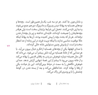 23
‫بهانه‬‫چهارم‬‫لحظــــــۀ‬ ‫زندگی‬‫لحظه‬‫چند‬
‫و‬ ‫‌ها‬‫ه‬‫بچ‬ .‫است‬ ‫‌طور‬‫ن‬‫همی‬ ‫‌بار‬‫ک‬‫شب ی‬ ‫سه‬ ‫دو‬ ‫هر‬ .‫کنند‬ ‫جا‬ ‫‌جون‬‫ن‬‫ماما‬ ‫و‬
‫‌شوند‬‫ی‬‫م‬‫جمع‬‫هم‬‫دور‬‫مادربزرگ‬‫و‬‫پدربزرگ‬‫دیدن‬‫بهانۀ‬‫به‬‫همسایه‬‫‌های‬‫ه‬‫نو‬
‫هرقدر‬‫ولی‬‫است؛‬‫سخت‬‫برایشان‬‫شرایط‬‫این‬ ِ‫تحمل‬.‫‌کنند‬‫ی‬‫م‬‫تازه‬‫دیداری‬‫و‬
‫شدن‬ ‫‌دار‬‫ه‬‫بچ‬ ‫بار‬ ‫زیر‬ ‫و‬ ‫نداشته‬ ‫‌ای‬‫ه‬‫فاید‬ ،‫‌اند‬‫ه‬‫کرد‬ ‫نصیحت‬ ‫را‬ ‫‌هایشان‬‫ه‬‫بچ‬
‫اینکه‬ ‫بهانۀ‬ ‫به‬ ‫‌ها‬‫ن‬‫آ‬ ،‫بودند‬ ‫کشیده‬ ‫پیش‬ ‫را‬ ‫بچه‬ ‫بحث‬ ‫که‬ ‫بار‬ ‫هر‬ .‫‌اند‬‫ه‬‫نرفت‬
‫انتظار‬‫حد‬ ‫از‬‫زمانه‬‫این‬ ‫در‬‫فرزند‬‫تربیت‬‫اینکه‬‫ندارند یا‬‫مناسبی‬‫موقعیت‬ ‫حاال‬
.‫‌اند‬‫ه‬‫کرد‬ ‫خالی‬‫شانه‬‫مسئولیتی‬‫چنین‬‫پذیرش‬ ‫از‬،‫است‬‫‌تر‬‫ت‬‫سخ‬
‫با‬ .‫‌آید‬‫ی‬‫م‬ ‫بیرون‬ ‫خیال‬ ‫و‬ ‫فکر‬ ‫از‬ ‫همسایه‬ ‫‌های‬‫ه‬‫بچ‬ ‫از‬ ‫قهقهۀ یکی‬ ‫صدای‬ ‫با‬
‫که‬ ‫‌داند‬‫ی‬‫م‬ .‫‌شود‬‫ی‬‫م‬ ‫آب‬ ‫بیشتر‬ ‫دلش‬ ‫‌آید‬‫ی‬‫م‬ ‫همسایه‬ ‫خانۀ‬ ‫از‬ ‫که‬ ‫صدایی‬ ‫هر‬
‫‌کند‬‫ی‬‫م‬ ‫بهانه‬ ‫را‬ ‫قدیمی‬ ‫رفقای‬ ‫به‬ ‫زدن‬ ‫سر‬ ‫شوهرش‬ ‫دوباره‬ ‫همیشه‬ ‫مثل‬ ‫اآلن‬
‫صدای‬ .‫ندهد‬ ‫آزارش‬ ‫تنهایی‬ ‫غصۀ‬ ‫این‬ ‫از‬ ‫بیشتر‬ ‫تا‬ ‫‌رود‬‫ی‬‫م‬ ‫بیرون‬ ‫خانه‬ ‫از‬ ‫و‬
‫عیادت یکی‬ ‫بار‬ ‫این‬ .‫‌گرداند‬‫ی‬‫برم‬ ‫حیاط‬ ‫در‬ ‫سمت‬ ‫به‬ ‫را‬ ‫نگاهش‬ ‫شوهرش‬
‫گوشۀ‬ ،‫در‬ ‫شدن‬ ‫بسته‬ ‫از‬ ‫بعد‬ ‫و‬ ‫‌کند‬‫ی‬‫م‬ ‫خداحافظی‬ .‫کرده‬ ‫بهانه‬ ‫را‬ ‫رفقا‬ ‫از‬
.‫‌کند‬‫ی‬‫م‬‫پاک‬‫‌اش‬‫ی‬‫روسر‬‫پر‬‫با‬‫را‬‫چشمش‬
 