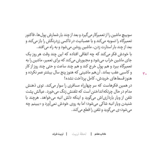 30
‫تربیت‬ ‫لحظۀ‬ ‫هفتم‬ ‫ݠݓ‬‫اٮ‬‫ݠݑ‬‫ـٮ‬‫ݡک‬‫فرزند‬‫تربیت‬
‫فاکتور‬،‫‌ها‬‫ل‬‫پو‬‫شمارش‬‫بار‬‫چند‬‫از‬‫بعد‬‫و‬‫‌گیرد‬‫ی‬‫م‬‫تعمیرکار‬‫از‬‫را‬‫ماشین‬‫سوییچ‬
‫و‬ ‫‌کند‬‫ی‬‫م‬ ‫باز‬ ‫را‬ ‫زردرنگش‬ ‫تاکسی‬ ‫در‬ ‫عصبانیت‬ ‫با‬ ‫و‬ ‫‌کند‬‫ی‬‫م‬ ‫تسویه‬ ‫را‬ ‫تعمیرگاه‬
.‫‌افتد‬‫ی‬‫م‬‫راه‬‫به‬‫و‬‫‌شود‬‫ی‬‫م‬‫روشن‬‫ماشین‬،‫زدن‬‫استارت‬ ‫بار‬‫چند‬ ‫از‬‫بعد‬
‫روز یک‬ ‫هر‬ ‫وقت‬ ‫چند‬ ‫این‬ ‫که‬ ‫افتاده‬ ‫اتفاقی‬ ‫چه‬ ‫که‬ ‫‌کند‬‫ی‬‫م‬ ‫فکر‬ ‫خودش‬ ‫با‬
‫به‬‫را‬‫ماشین‬،‫تعمیر‬‫برای‬‫که‬ ‫‌کند‬‫ی‬‫م‬‫مجبورش‬‫و‬‫‌شود‬‫ی‬‫م‬‫خراب‬‫ماشین‬‫جای‬
‫کار‬ ‫از‬ ‫روز‬ ‫چند‬ ‫حتی‬ ‫و‬ ‫ساعت‬ ‫چند‬ ‫هم‬ ‫و‬ ‫کند‬ ‫خرج‬ ‫پول‬ ‫هم‬ ‫و‬ ‫ببرد‬ ‫تعمیرگاه‬
‫و‬ ‫نکرده‬ ‫عمر‬ ‫بیشتر‬ ‫سال‬ ‫پنج‬ ‫هنوز‬ ‫که‬ ‫ماشینی‬ ‫‌هم‬‫ن‬‫آ‬ .‫بماند‬ ‫عقب‬ ‫کاسبی‬ ‫و‬
!‫نشده‬‫پرداخت‬‫کامل‬ ،‫خریدش‬‫‌های‬‫ط‬‫قس‬ ‫هنوز‬
‫ذهنش‬ ‫توی‬ .‫‌کند‬‫ی‬‫م‬ ‫سوار‬ ‫را‬ ‫مسافری‬ ‫چهارراه‬ ‫سر‬ ‫که‬ ‫فکرهاست‬ ‫همین‬ ‫در‬
‫پشت‬‫عیالش‬.‫‌خورد‬‫ی‬‫م‬‫زنگ‬‫تلفنش‬‫که‬ ‫است‬‫‌انداختن‬‫ه‬‫چرتک‬‫حال‬ ‫در‬‫مدام‬
‫با‬ ‫هرچند‬ .‫‌خواهد‬‫ی‬‫م‬ ‫انبه‬ ‫دلش‬ ‫اینکه‬ ‫و‬ ‫‌گوید‬‫ی‬‫م‬ ‫‌اش‬‫ی‬‫باردار‬ ‫ویار‬ ‫از‬ ‫تلفن‬
‫چه‬ ‫«ببینم‬ ‫و‬ ‫‌آورد‬‫ی‬‫نم‬ ‫خودش‬ ‫روی‬ ‫به‬ ‫اما‬ ‫‌شود؛‬‫ی‬‫م‬ ‫شاکی‬ ‫انبه‬ ‫ویار‬ ‫شنیدن‬
.‫‌کند‬‫ی‬‫م‬‫قطع‬‫را‬‫تلفن‬‫و‬‫‌گوید‬‫ی‬‫م‬‫‌شود»ی‬‫ی‬‫م‬
 