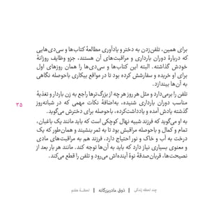 35
‫مادربزرگانه‬ ‫ذوق‬‫هفتم‬‫لحظــــــۀ‬ ‫زندگی‬‫لحظه‬‫چند‬
‫‌هایی‬‫ی‬‫‌د‬‫ی‬‫س‬ ‫و‬ ‫‌ها‬‫ب‬‫کتا‬ ‫مطالعۀ‬ ‫و یادآوری‬ ‫دختر‬ ‫به‬ ‫‌زدن‬‫ن‬‫تلف‬ ،‫همین‬ ‫برای‬
‫روزانۀ‬ ‫وظایف‬ ‫جزو‬ ،‫هستند‬ ‫آن‬ ‫‌های‬‫ت‬‫مراقب‬ ‫و‬ ‫بارداری‬ ‫دوران‬ ‫دربارۀ‬ ‫که‬
‫اول‬ ‫روزهای‬ ‫همان‬ ‫را‬ ‫‌ها‬‫ی‬‫‌د‬‫ی‬‫س‬ ‫و‬ ‫‌ها‬‫ب‬‫کتا‬ ‫این‬ ‫البته‬ .‫گذاشته‬ ‫خودش‬
‫نگاهی‬ ‫‌حوصله‬‫ا‬‫ب‬ ‫بیکاری‬ ‫مواقع‬ ‫در‬ ‫تا‬ ‫بود‬ ‫کرده‬ ‫سفارشش‬ ‫و‬ ‫خریده‬ ‫او‬ ‫برای‬
.‫بیندازد‬ ‫‌ها‬‫ن‬‫آ‬ ‫به‬
‫تغذیۀ‬‫و‬ ‫باردار‬‫زن‬‫به‬‫راجع‬‫‌ترها‬‫گ‬‫بزر‬ ‫از‬‫چه‬‫هر‬ ‫روز‬‫هر‬‫مثل‬‫و‬‫‌دارد‬‫ی‬‫برم‬‫را‬‫تلفن‬
‫‌روز‬‫ه‬‫شبان‬ ‫در‬ ‫که‬ ‫مهمی‬ ‫نکات‬ ‫‌اضافۀ‬‫ه‬‫ب‬ ،‫شنیده‬ ‫بارداری‬ ‫دوران‬ ‫مناسب‬
.‫‌گوید‬‫ی‬‫م‬‫دخترش‬‫برای‬‫‌حوصله‬‫ا‬‫ب‬،‫‌کرده‬‫ت‬‫و یادداش‬‫آمده‬‫گذشته یادش‬
،‫باغبان‬‫مانند یک‬‫باید‬‫که‬ ‫است‬‫کوچکی‬ ‫نهال‬‫شبیه‬‫فرزند‬‫که‬ ‫‌گوید‬‫ی‬‫م‬‫او‬‫به‬
‫که یک‬ ‫‌طور‬‫ن‬‫هما‬ ‫و‬ ‫بنشیند‬ ‫ثمر‬ ‫به‬ ‫تا‬ ‫بود‬ ‫مراقبش‬ ‫‌حوصله‬‫ا‬‫ب‬ ‫و‬ ‫کمال‬ ‫و‬ ‫تمام‬
‫مادی‬ ‫‌های‬‫ت‬‫مراقب‬ ‫به‬ ‫هم‬ ‫فرزند‬ ،‫دارد‬ ‫احتیاج‬ ‫نور‬ ‫و‬ ‫خاک‬ ‫و‬ ‫آب‬ ‫به‬ ‫درخت‬
‫از‬ ‫بعد‬ ‫بار‬ ‫هر‬ ‫مانند‬ .‫کند‬ ‫توجه‬ ‫‌ها‬‫ن‬‫آ‬ ‫به‬ ‫باید‬ ‫که‬ ‫دارد‬ ‫نیاز‬ ‫بسیاری‬ ‫معنوی‬ ‫و‬
.‫‌کند‬‫ی‬‫م‬‫قطع‬‫را‬‫تلفن‬‫و‬‫‌رود‬‫ی‬‫م‬‫‌اش‬‫ه‬‫آیند‬‫نوۀ‬‫‌صدقۀ‬‫ن‬‫قربا‬،‫‌ها‬‫ت‬‫نصیح‬
 