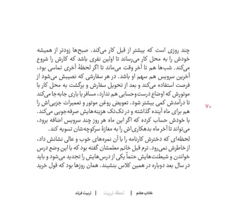 70
‫تربیت‬ ‫لحظۀ‬ ‫هفتم‬ ‫ݠݓ‬‫اٮ‬‫ݠݑ‬‫ـٮ‬‫ݡک‬‫فرزند‬‫تربیت‬
‫همیشه‬ ‫از‬ ‫زودتر‬ ‫‌ها‬‫ح‬‫صب‬ .‫‌کند‬‫ی‬‫م‬ ‫کار‬ ‫قبل‬ ‫از‬ ‫بیشتر‬ ‫که‬ ‫است‬ ‫روزی‬ ‫چند‬
‫شروع‬ ‫را‬ ‫کارش‬ ‫که‬ ‫باشد‬ ‫نفری‬ ‫اولین‬ ‫تا‬ ‫‌رساند‬‫ی‬‫م‬ ‫کار‬ ‫محل‬ ‫به‬ ‫را‬ ‫خودش‬
،‫بود‬ ‫تماسی‬ ‫آخری‬ ‫لحظۀ‬ ‫گر‬‫ا‬ ‫تا‬ ‫‌ماند‬‫ی‬‫م‬ ‫وقت‬ ‫آخر‬ ‫تا‬ ‫هم‬ ‫‌ها‬‫ب‬‫ش‬ .‫‌کند‬‫ی‬‫م‬
‫از‬ ‫‌شود‬‫ی‬‫م‬ ‫نصیبش‬ ‫که‬ ‫سفارشی‬ ‫هر‬ ‫در‬ .‫باشد‬ ‫او‬ ‫سهم‬ ‫هم‬ ‫سرویس‬ ‫آخرین‬
‫با‬ ‫کار‬ ‫محل‬ ‫به‬ ‫برگشت‬ ‫و‬ ‫سفارش‬ ‫تحویل‬ ‫از‬ ‫بعد‬ ‫و‬ ‫‌کند‬‫ی‬‫م‬ ‫استفاده‬ ‫فرصت‬
‫‌کند‬‫ی‬‫م‬‫‌جا‬‫ه‬‫جاب‬‫باری‬‫مسافر یا‬،‫ندارد‬‫هم‬‫‌وحسابی‬‫ت‬‫درس‬‫اوضاع‬‫که‬ ‫موتورش‬
‫را‬ ‫‌اش‬‫ی‬‫جزی‬ ‫تعمیرات‬ ‫و‬ ‫روغن ‌موتور‬ ‫تعویض‬ .‫شود‬ ‫بیشتر‬ ‫کمی‬ ‫درآمدش‬ ‫تا‬
.‫‌کند‬‫ی‬‫م‬ ‫‌جویی‬‫ه‬‫صرف‬ ‫‌هایش‬‫ه‬‫هزین‬ ‫‌تک‬‫ک‬‫ت‬ ‫در‬ ‫و‬ ‫گذاشته‬ ‫آینده‬ ‫ماه‬ ‫برای‬ ‫هم‬
،‫برود‬ ‫اضافه‬ ‫سرویس‬ ‫چند‬ ‫روز‬ ‫هر‬ ‫ماه‬ ‫این‬ ‫گر‬‫ا‬ ‫که‬ ‫کرده‬ ‫حساب‬ ‫خودش‬ ‫با‬
.‫کند‬ ‫تسویه‬‫‌شان‬‫ه‬‫سرکوچ‬‫مغازۀ‬‫به‬‫را‬‫‌اش‬‫ی‬‫بدهکار‬‫ماه‬‫آخر‬‫تا‬‫‌تواند‬‫ی‬‫م‬
،‫داد‬ ‫نشانش‬ ‫عالی‬ ‫و‬ ‫خوب‬ ‫‌های‬‫ه‬‫نمر‬ ‫آن‬ ‫با‬ ‫را‬ ‫کارنامه‬ ‫دخترش‬ ‫که‬ ‫‌ای‬‫ه‬‫لحظ‬
‫درس‬‫وضع‬‫این‬‫با‬‫که‬ ‫بود‬‫گفته‬ ‫معلمشان‬‫خانم‬‫قبل‬‫ترم‬.‫‌رود‬‫ی‬‫نم‬‫خاطرش‬‫از‬
‫باید‬ ‫و‬ ‫‌شود‬‫ی‬‫م‬ ‫تجدید‬ ‫را‬ ‫‌هایش‬‫س‬‫در‬ ‫از‬ ‫ یکی‬
ً
‫حتما‬ ‫‌هایش‬‫ت‬‫شیطن‬ ‫و‬ ‫خواندن‬
‫خرید‬ ‫قول‬ ‫که‬ ‫بود‬ ‫روزها‬ ‫همان‬ .‫بنشیند‬ ‫کالس‬ ‫همین‬ ‫در‬ ‫دوباره‬ ‫بعد‬ ‫سال‬ ‫در‬
 