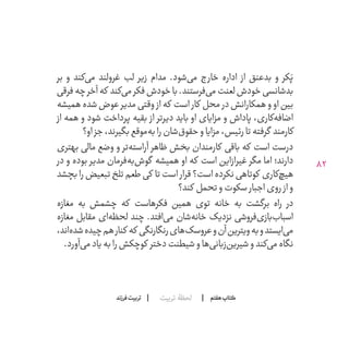 82
‫تربیت‬ ‫لحظۀ‬ ‫هفتم‬ ‫ݠݓ‬‫اٮ‬‫ݠݑ‬‫ـٮ‬‫ݡک‬‫فرزند‬‫تربیت‬
‫بر‬ ‫و‬ ‫‌کند‬‫ی‬‫م‬ ‫غرولند‬ ‫لب‬ ‫زیر‬ ‫مدام‬ .‫‌شود‬‫ی‬‫م‬ ‫خارج‬ ‫اداره‬ ‫از‬ ‫بدعنق‬ ‫و‬ ‫کر‬َ‫پ‬
‫فرقی‬‫چه‬‫آخر‬‫که‬ ‫‌کند‬‫ی‬‫م‬‫فکر‬‫خودش‬‫با‬.‫‌فرستند‬‫ی‬‫م‬‫لعنت‬‫خودش‬‫بدشانسی‬
‫همیشه‬ ‫شده‬ ‫عوض‬ ‫مدیر‬ ‫وقتی‬ ‫از‬ ‫که‬ ‫است‬ ‫کار‬ ‫محل‬ ‫در‬ ‫همکارانش‬ ‫و‬ ‫او‬ ‫بین‬
‫از‬ ‫همه‬ ‫و‬ ‫شود‬ ‫پرداخت‬ ‫بقیه‬ ‫از‬ ‫دیرتر‬ ‫باید‬ ‫او‬ ‫مزایای‬ ‫و‬ ‫پاداش‬ ،‫‌کاری‬‫ه‬‫اضاف‬
‫او؟‬‫جز‬،‫بگیرند‬‫‌موقع‬‫ه‬‫ب‬‫را‬‫‌شان‬‫ق‬‌‫و‬‫حق‬‫و‬‫مزایا‬،‫رئیس‬‫تا‬‫گرفته‬ ‫کارمند‬
‫بهتری‬ ‫مالی‬ ‫وضع‬ ‫و‬ ‫‌تر‬‫ه‬‫آراست‬ ‫ظاهر‬ ‫بخش‬ ‫کارمندان‬ ‫باقی‬ ‫که‬ ‫است‬ ‫درست‬
‫در‬ ‫و‬ ‫بوده‬ ‫مدیر‬ ‫‌فرمان‬‫ه‬‫‌ب‬‫ش‬‫گو‬ ‫همیشه‬ ‫او‬ ‫که‬ ‫است‬ ‫غیرازاین‬ ‫مگر‬ ‫اما‬ ‫دارند؛‬
‫بچشد‬ ‫را‬ ‫تبعیض‬ ‫تلخ‬ ‫طعم‬ ‫کی‬ ‫تا‬ ‫است‬ ‫قرار‬ ‫است؟‬ ‫نکرده‬ ‫کوتاهی‬ ‫‌کاری‬‫چ‬‫هی‬
‫کند؟‬ ‫تحمل‬‫و‬‫سکوت‬ ‫اجبار‬‫روی‬ ‫از‬‫و‬
‫مغازه‬ ‫به‬ ‫چشمش‬ ‫که‬ ‫فکرهاست‬ ‫همین‬ ‫توی‬ ‫خانه‬ ‫به‬ ‫برگشت‬ ‫راه‬ ‫در‬
‫مغازه‬ ‫مقابل‬ ‫‌ای‬‫ه‬‫لحظ‬ ‫چند‬ .‫‌افتد‬‫ی‬‫م‬ ‫‌شان‬‫ه‬‫خان‬ ‫نزدیک‬ ‫‌فروشی‬‫ی‬‫‌باز‬‫ب‬‫اسبا‬
،‫‌اند‬‫ه‬‫شد‬‫چیده‬‫هم‬‫کنار‬ ‫که‬ ‫رنگارنگی‬‫‌های‬‫ک‬‫عروس‬‫و‬‫آن‬‫ویترین‬‫به‬‫و‬‫‌ایستد‬‫ی‬‫م‬
.‫‌آورد‬‫ی‬‫م‬‫به یاد‬‫را‬‫کوچکش‬ ‫دختر‬‫شیطنت‬‫و‬‫‌ها‬‫ی‬‫‌زبان‬‫ن‬‫شیری‬‫و‬‫‌کند‬‫ی‬‫م‬‫نگاه‬
 