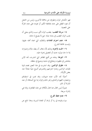 ‫ﺗﺮﺑﻴـﺔ ﺍﻷﻭﻻﺩ ﻋﻠﻰ ﺍﻵﺩﺍﺏ ﺍﻟﺸﺮﻋﻴﺔ‬

‫٧٢‬

‫ﻓﻬﻮ ﺍﻧﻜﻤﺎﺵ ﺍﻟﻮﻟﺪ ﻭﺍﻧﻄﻮﺍﺅﻩ ﻋﻦ ﻣﻼﻗﺎﺓ ﺍﻵﺧﺮﻳﻦ، ﻭﻟﻴﺲ ﻣﻦ ﺍﳋﺠﻞ‬
‫ﺃﻥ ﺗﻌﻮﺩ ﺍﻟﻄﻔﻞ ﻋﻠﻰ ﻋﺪﻡ ﻣﻘﺎﻃﻌﺔ ﺍﻟﻜﺒﲑ ﺃﻭ ﺗﻌﻮﺩﻩ ﻋﻠﻰ ﻋﺪﻡ ﺍﳉﺮﺃﺓ‬
‫ﻋﻠﻰ ﺍﳌﻌﺼﻴﺔ.‬
‫٤- ﺳﺮﻋﺔ ﺍﻟﻐﻀﺐ: ﻳﻐﻀﺐ ﺍﻟﻮﻟﺪ ﻷﻱ ﺳﺒﺐ ﻭﺍﻟﺬﻱ ﻳﻨﺒﻐﻲ ﺃﻥ‬
‫ﳚﻨﺐ ﺍﻟﻮﻟﺪ ﺍﻟﻐﻀﺐ ﰲ ﺑﺪﺍﻳﺔ ﺣﻴﺎﺗﻪ ﺣﱴ ﻻ ﻳﺼﺒﺢ ﻟﻪ ﻋﺎﺩﺓ.‬
‫٥- ﻋﺪﻡ ﺍﺣﺘﺮﺍﻡ ﺍﻟﻌﺎﺩﺍﺕ ﻭﺍﻟﺘﻘﺎﻟﻴﺪ ﺍﻟﱵ ﺍﻋﺘﺎﺩ ﺃﻫﻠﻪ ﻋﻠﻴﻬﺎ،‬
‫ﻭﻟﻴﺴﺖ ﳐﺎﻟﻔﺔ ﻟﻠﺸﺮﻉ.‬
‫٦- ﺍﳊﺴﺪ ﻹﺧﻮﺗﻪ ﻭﺫﻟﻚ ﻷﻧﻪ ﳜﺎﻑ ﺃﻥ ﻳﻔﻘﺪ ﺩﻻﻟﻪ ﻭﺍﻣﺘﻴﺎﺯﺍﺗﻪ‬
‫ﺇﺫﺍ ﻣﺎ ﺟﺎﺀ ﻣﻮﻟﻮﺩ ﺟﺪﻳﺪ ﺃﻭ ﻟﺘﻔﻀﻴﻞ ﺇﺧﻮﺗﻪ ﻋﻠﻴﻪ.‬
‫٧- ﺍﳌﻴﻮﻋﺔ: ﻭﻫﺬﻩ ﻣﻦ ﺃﻗﺒﺢ ﺍﳌﻈﺎﻫﺮ ﺍﻟﱵ ﺍﻧﺘﺸﺮﺕ، ﲡﺪ ﺍﻻﺑﻦ‬
‫ﻳﺘﺨﻨﻔﺲ ﰲ ﻣﻈﻬﺮﻩ، ﻭﻳﺘﺨﻠﻊ ﰲ ﻣﺸﻴﺘﻪ ﻭﻳﺘﻤﻴﻊ ﰲ ﻣﻨﻄﻘﻪ.‬
‫٨- ﻋﻘﻮﻕ ﺍﻟﻮﺍﻟﺪﻳﻦ: ﻭﻗﺪ ﺍﻧﺘﺸﺮﺕ ﰲ ﻫﺬﺍ ﺍﻟﻌﺼﺮ ﻓﻌﺪﻡ ﺗﻠﺒﻴﺔ‬
‫ﻃﻠﺒﺎﺕ ﺍﻟﻮﺍﻟﺪﻳﻦ ﻭﻋﺪﻡ ﺍﺣﺘﺮﺍﻣﻬﻢ ﻭﺗﻘﺪﻳﺮﻫﻢ ﺃﺻﺒﺢ ﺷﻴﺌﹰﺎ ﻣﻌﺘﺎﺩ‪‬ﺍ ﻋﻨﺪ‬
‫ﺑﻌﺾ ﺍﻷﻭﻻﺩ.‬
‫ﺃﺣﻴﺎﻧ‪‬ﺎ ﲡﺪ ﺍﻷﺏ ﻋﻨﺪﻩ ﺿﻴﻮﻑ، ﻭﻗﺪ ﺗﻌﺐ ﰲ ﺍﺳﺘﻘﺒﺎﳍﻢ‬
‫ﻭﺇﺣﻀﺎﺭﻩ ﺍﻟﻘﻬﻮﺓ ﻭﺍﻟﺸﺎﻱ ﻭﳓﻮ ﺫﻟﻚ ﻭﺍﻟﻮﻟﺪ ﺇﻣﺎ ﻣﻊ ﺃﺻﺪﻗﺎﺋﻪ ﺃﻭ ﻋﻨﺪ‬
‫ﺍﳌﺒﺎﺭﺍﺓ ﺃﻭ ﻧﺎﺋﻢ.‬
‫ﻋﻤﻮﻣ‪‬ﺎ ﻟﻴﺲ ﺍ‪‬ﺎﻝ ﻫﻨﺎ ﳎﺎﻝ ﻟﻠﻜﻼﻡ ﻋﻦ ﻫﺬﻩ ﺍﻟﻈﺎﻫﺮﺓ، ﻭﺇﳕﺎ ﻫﻲ‬
‫ﺇﺷﺎﺭﺓ ﺳﺮﻳﻌﺔ.‬
‫٩- ﻋﺪﻡ ﺣﻔﻆ ﺍﻟﻔﺮﺝ:‬
‫ﺳﻮﺍﺀ ﻭﻗﻮﻋﻪ ﰲ ﺯﻧﺎ ﺃﻭ ﻟﻮﺍﻁ ﺃﻭ ﺍﻟﻌﺎﺩﺓ ﺍﻟﺴﺮﻳﺔ، ﻭﻫﺬﺍ ﻧﺎﺗﺞ ﻋﻦ‬

 