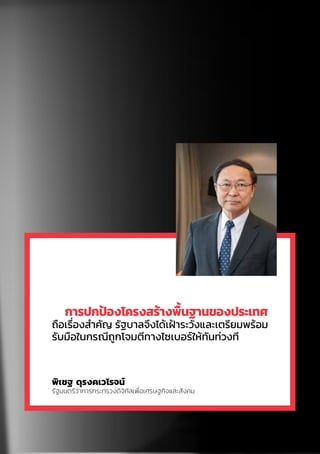 การปกป้องโครงสร้างพื้นฐานของประเทศ
ถือเรื่องส�ำคัญ รัฐบาลจึงได้เฝ้าระวังและเตรียมพร้อม
รับมือในกรณีถูกโจมตีทางไซเบอร์ให้ทันท่วงที
พิเชฐ ดุรงคเวโรจน์
รัฐมนตรีว่าการกระทรวงดิจิทัลเพื่อเศรษฐกิจและสังคม
 
